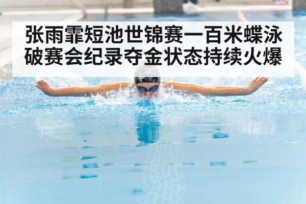 张雨霏短池世锦赛一百米蝶泳破赛会纪录夺金状态持续火爆