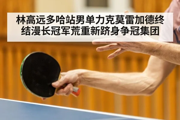 林高远多哈站男单力克莫雷加德终结漫长冠军荒重新跻身争冠集团