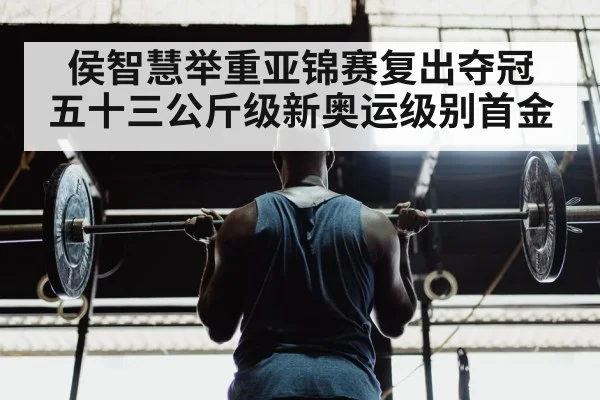 侯智慧举重亚锦赛复出夺冠 五十三公斤级新奥运级别首金