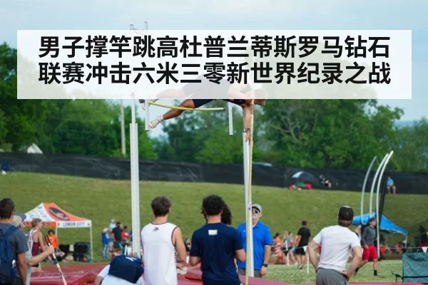 男子撑竿跳高杜普兰蒂斯罗马钻石联赛冲击六米三零新世界纪录之战