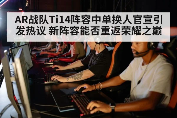 AR战队Ti14阵容中单换人官宣引发热议 新阵容能否重返荣耀之巅