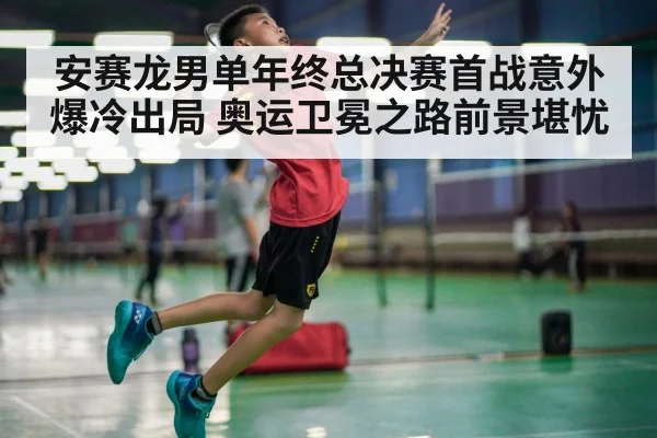 安赛龙男单年终总决赛首战意外爆冷出局 奥运卫冕之路前景堪忧