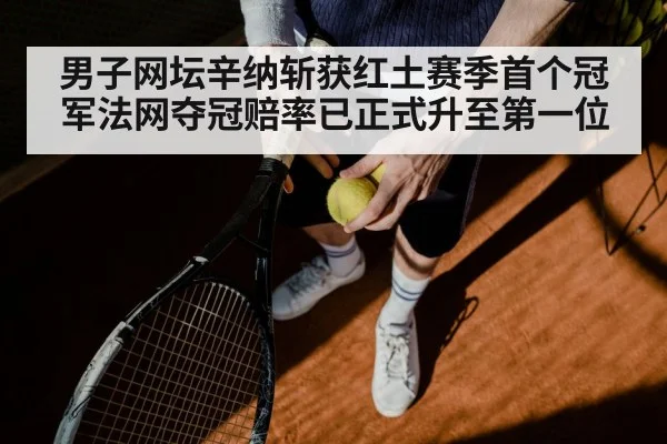 男子网坛辛纳斩获红土赛季首个冠军法网夺冠赔率已正式升至第一位