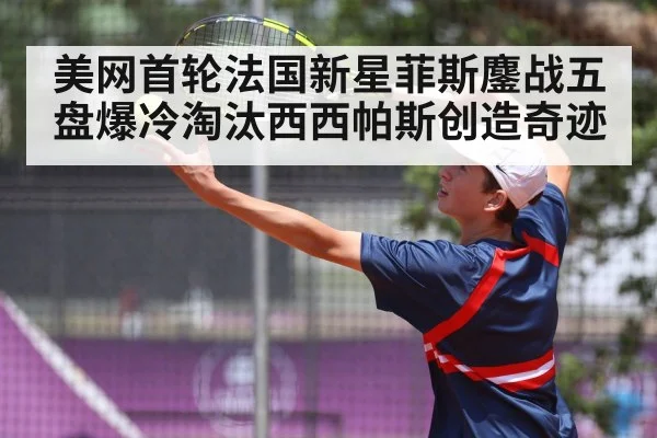 美网首轮法国新星菲斯鏖战五盘爆冷淘汰西西帕斯创造奇迹