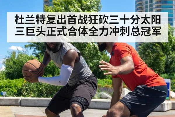 杜兰特复出首战狂砍三十分太阳三巨头正式合体全力冲刺总冠军