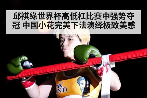邱祺缘世界杯高低杠比赛中强势夺冠 中国小花完美下法演绎极致美感
